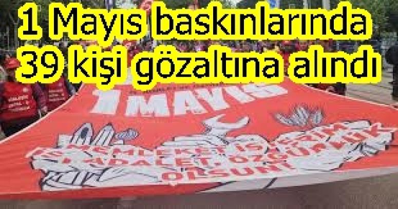 1 Mayıs baskınlarında 39 kişi gözaltına alındı